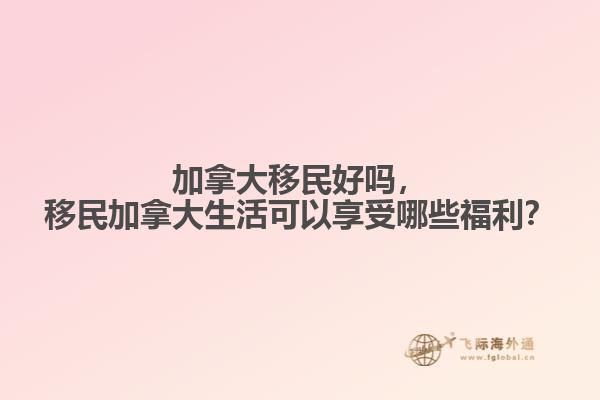 加拿大移民好嗎，移民加拿大生活可以享受哪些福利？