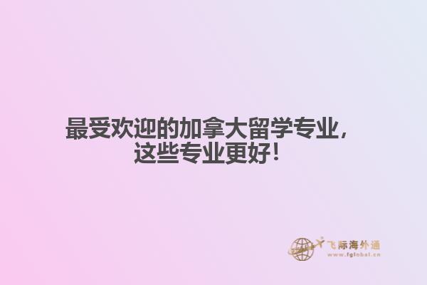 最受歡迎的加拿大留學專業(yè)，這些專業(yè)更好！
