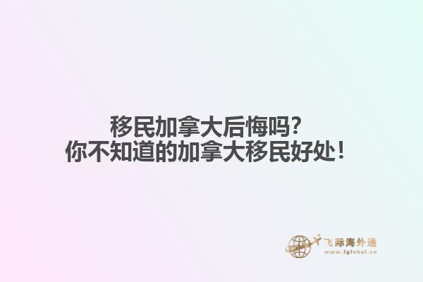 移民加拿大后悔嗎？你不知道的加拿大移民好處！