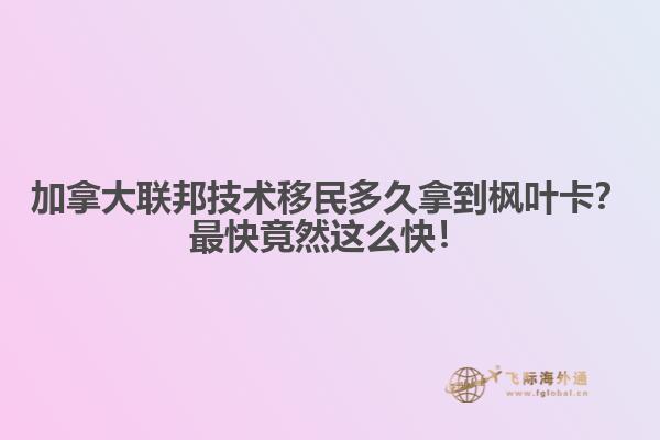 加拿大聯(lián)邦技術(shù)移民多久拿到楓葉卡？最快竟然這么快！