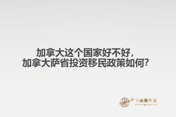 加拿大這個(gè)國家好不好，加拿大薩省投資移民政策如何？