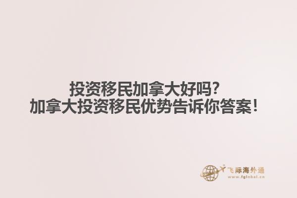 投資移民加拿大好嗎？加拿大投資移民優(yōu)勢告訴你答案！