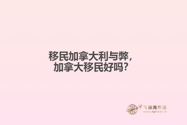 移民加拿大利與弊，加拿大移民好嗎？