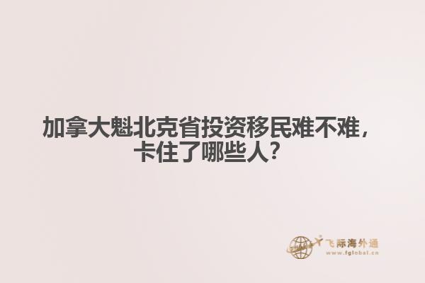 加拿大魁北克省投資移民難不難，卡住了哪些人？