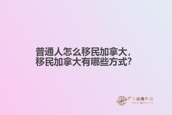 普通人怎么移民加拿大，移民加拿大有哪些方式？