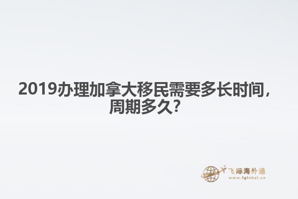 2019辦理加拿大移民需要多長(zhǎng)時(shí)間，周期多久？