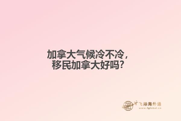 加拿大氣候冷不冷，移民加拿大好嗎？