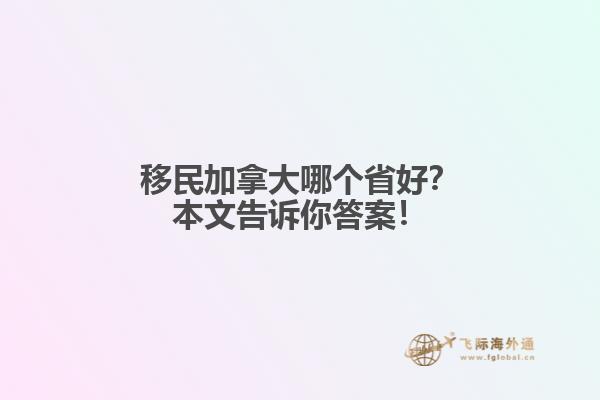 移民加拿大哪個(gè)省好？本文告訴你答案！