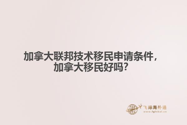 加拿大聯(lián)邦技術(shù)移民申請(qǐng)條件，加拿大移民好嗎？