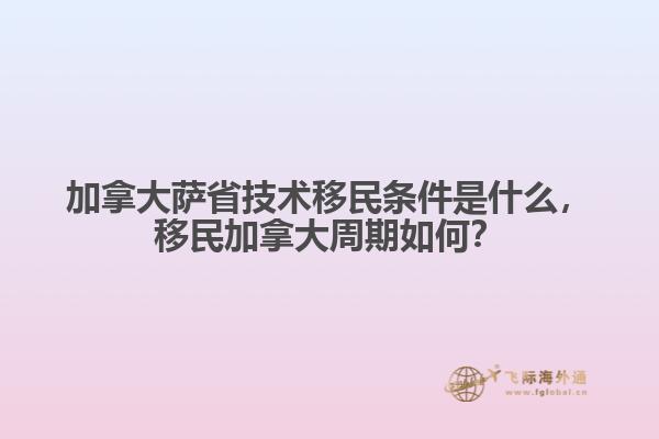 加拿大薩省技術(shù)移民條件是什么，移民加拿大周期如何？