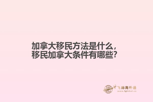 加拿大移民方法是什么，移民加拿大條件有哪些？