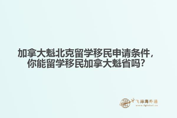 加拿大魁北克留學(xué)移民申請條件，你能留學(xué)移民加拿大魁省嗎？