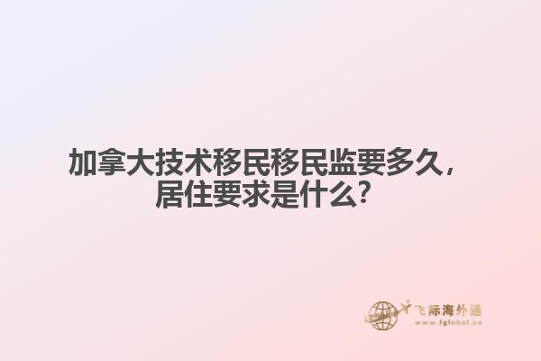 加拿大技術(shù)移民移民監(jiān)要多久，居住要求是什么？