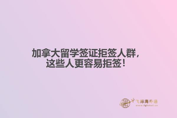 加拿大留學(xué)簽證拒簽人群，這些人更容易拒簽！