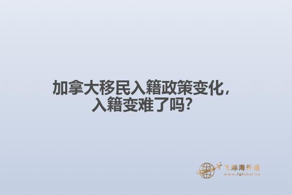 加拿大移民入籍政策變化，入籍變難了嗎？
