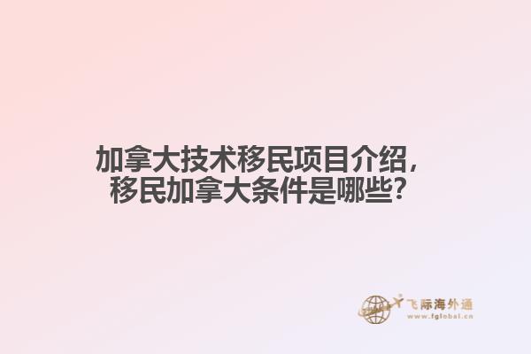 加拿大技術(shù)移民項(xiàng)目介紹，移民加拿大條件是哪些？