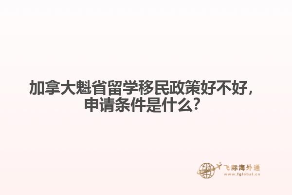 加拿大魁省留學(xué)移民政策好不好，申請條件是什么？