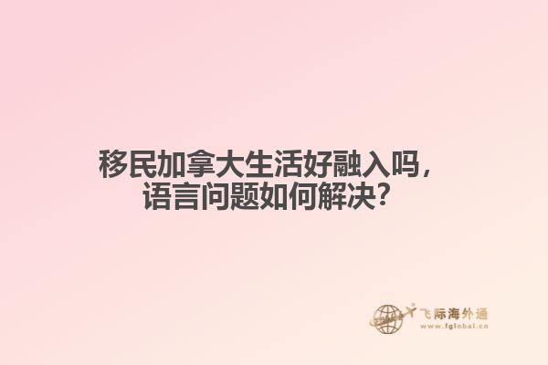 移民加拿大生活好融入嗎，語言問題如何解決？