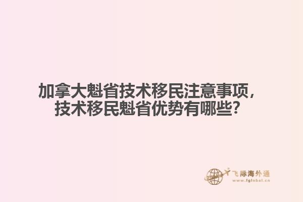 加拿大魁省技術(shù)移民注意事項，技術(shù)移民魁省優(yōu)勢有哪些？