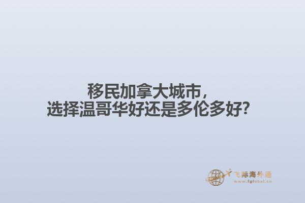 移民加拿大城市，選擇溫哥華好還是多倫多好？