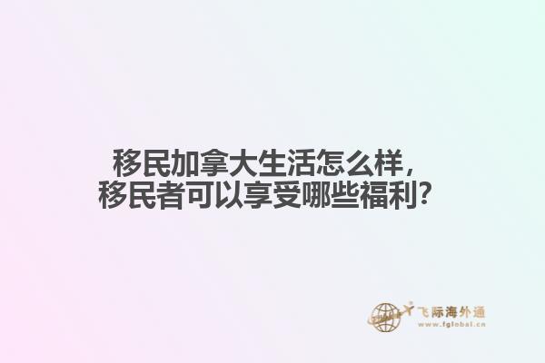 移民加拿大生活怎么樣，移民者可以享受哪些福利？