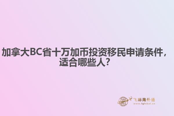 加拿大BC省十萬加幣投資移民申請條件，適合哪些人？