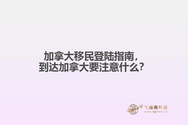 加拿大移民登陸指南，到達(dá)加拿大要注意什么？