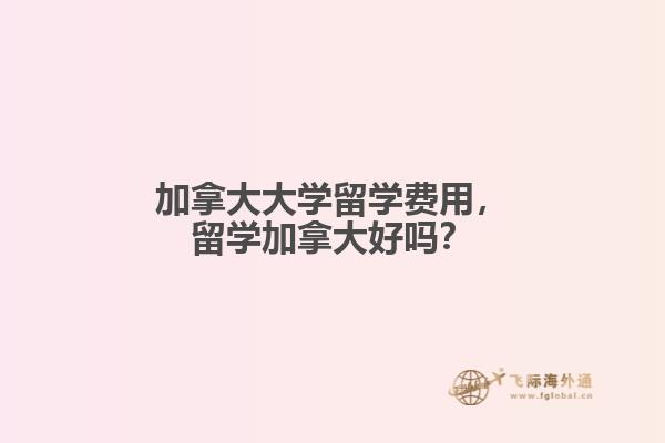 加拿大大學(xué)留學(xué)費(fèi)用，留學(xué)加拿大好嗎？