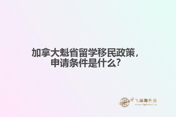 加拿大魁省留學(xué)移民政策，申請條件是什么？