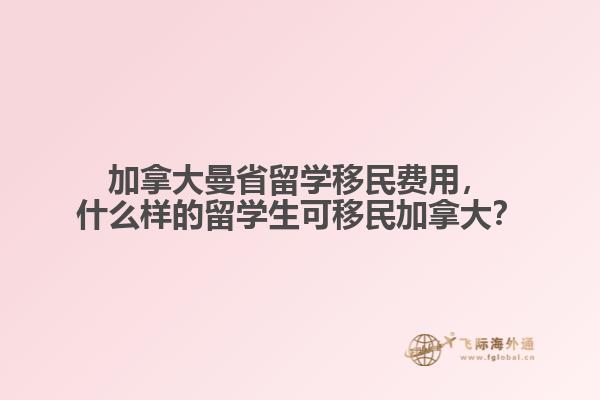 加拿大曼省留學(xué)移民費(fèi)用，什么樣的留學(xué)生可移民加拿大？