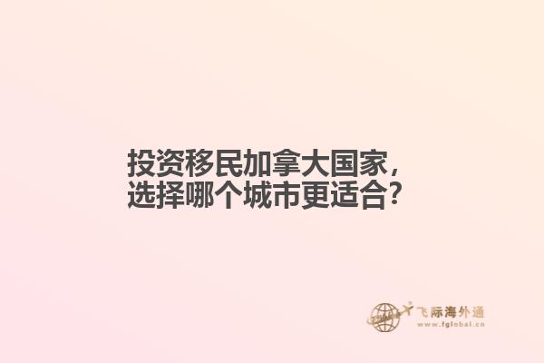 投資移民加拿大國家，選擇哪個城市更適合？