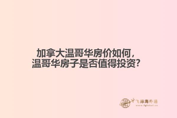 加拿大溫哥華房價如何，溫哥華房子是否值得投資？