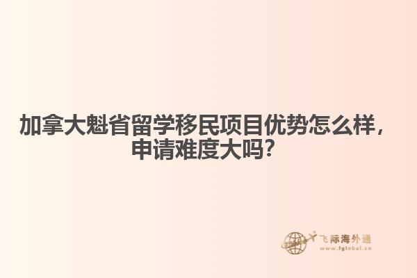 加拿大魁省留學(xué)移民項(xiàng)目優(yōu)勢怎么樣，申請難度大嗎？