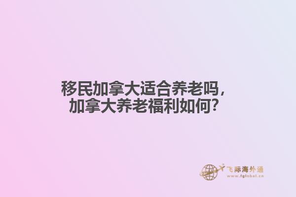 移民加拿大適合養(yǎng)老嗎，加拿大養(yǎng)老福利如何？