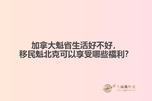 加拿大魁省生活好不好，移民魁北克可以享受哪些福利？