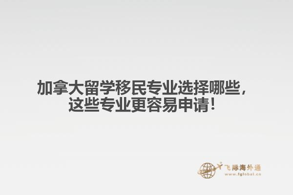 加拿大留學(xué)移民專業(yè)選擇哪些，這些專業(yè)更容易申請(qǐng)！