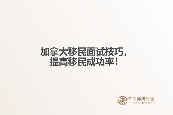 加拿大移民面試技巧，提高移民成功率！