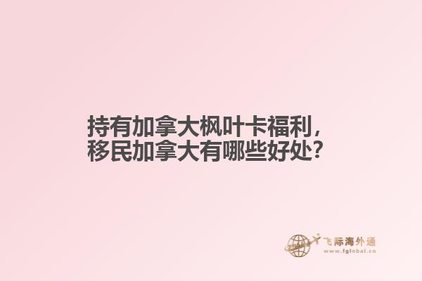 持有加拿大楓葉卡福利，移民加拿大有哪些好處？