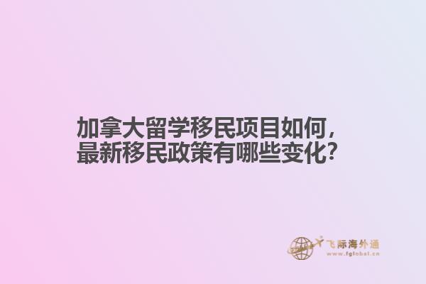 加拿大留學(xué)移民項目如何，最新移民政策有哪些變化？