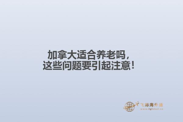 加拿大適合養(yǎng)老嗎，這些問題要引起注意！