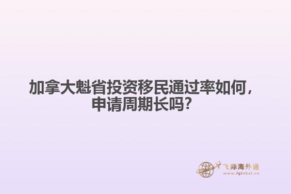 加拿大魁省投資移民通過率如何，申請周期長嗎？