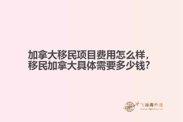 加拿大移民項(xiàng)目費(fèi)用怎么樣，移民加拿大具體需要多少錢？