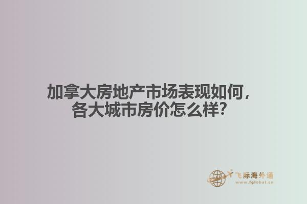 加拿大房地產(chǎn)市場表現(xiàn)如何，各大城市房價怎么樣？