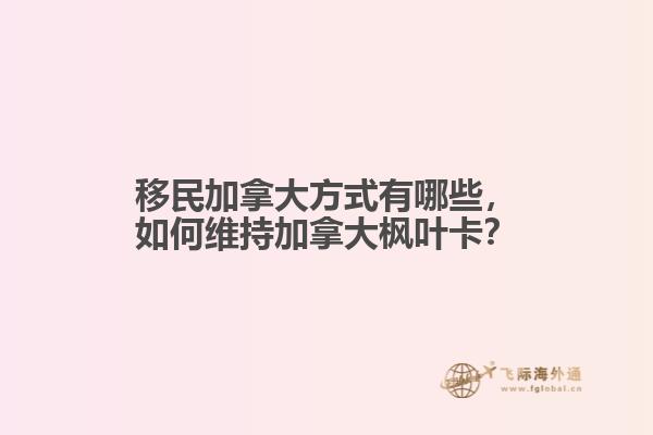 移民加拿大方式有哪些，如何維持加拿大楓葉卡？