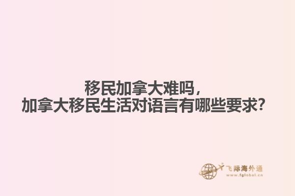 移民加拿大難嗎，加拿大移民生活對(duì)語言有哪些要求？