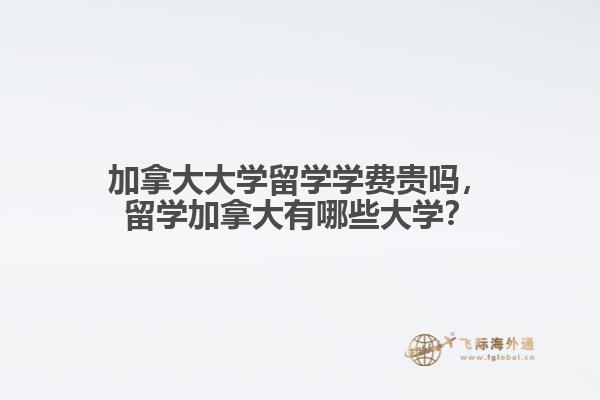 加拿大大學(xué)留學(xué)學(xué)費(fèi)貴嗎，留學(xué)加拿大有哪些大學(xué)？