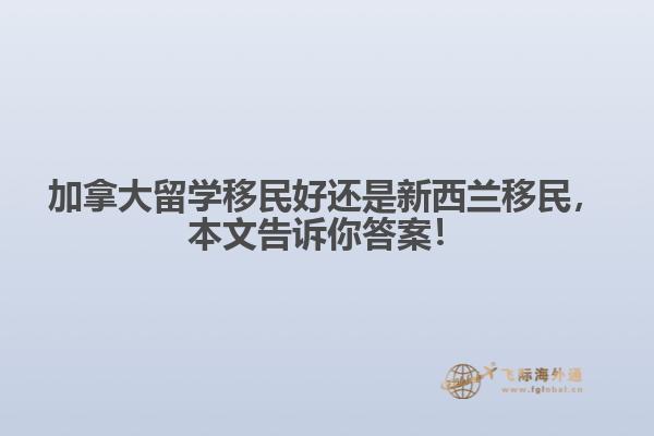 加拿大留學(xué)移民好還是新西蘭移民，本文告訴你答案！