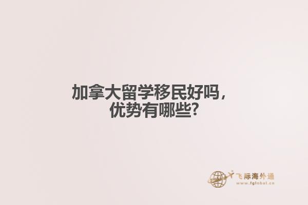 加拿大留學(xué)移民好嗎，優(yōu)勢有哪些?