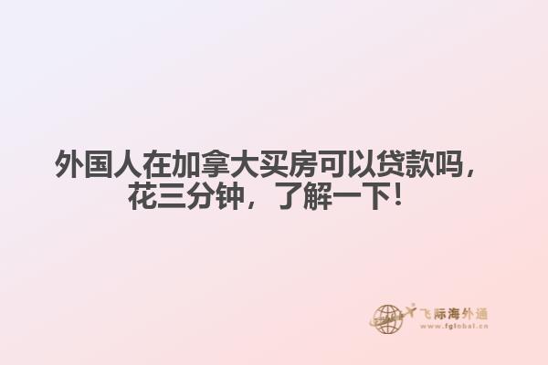 外國(guó)人在加拿大買房可以貸款嗎，花三分鐘，了解一下！