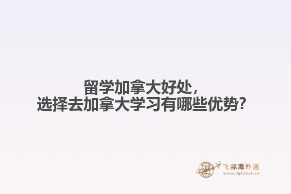 留學(xué)加拿大好處，選擇去加拿大學(xué)習(xí)有哪些優(yōu)勢(shì)？